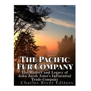 The Pacific Fur Company: The History and Legacy of John Jacob Astor's Influential Trade Company