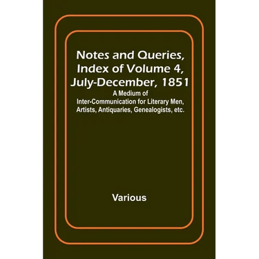 Notes and Queries, Index of Volume 4, July-December, 1851; A Medium of Inter-communication for Literary Men, Artists, Antiquaries, Genealogists, etc.