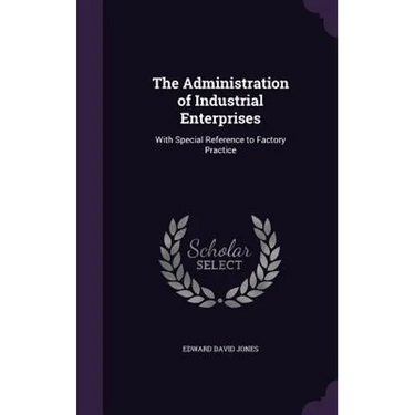 The Administration of Industrial Enterprises: With Special Reference to Factory Practice