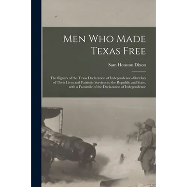 Men Who Made Texas Free: the Signers of the Texas Declaration of Independence--sketches of Their Lives and Patriotic Services to the Republic a