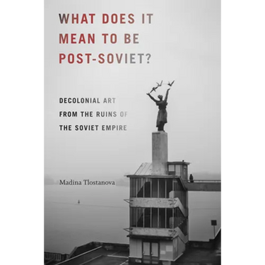 What Does It Mean to Be Post-Soviet?: Decolonial Art from the Ruins of the Soviet Empire