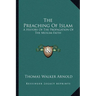 The Preaching Of Islam: A History Of The Propagation Of The Muslim Faith