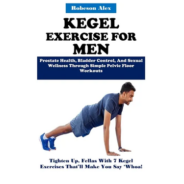 Kegel Exercise for Men: Prostate Health, Bladder Control, And Sexual Wellness Through Simple Pelvic Floor Workouts