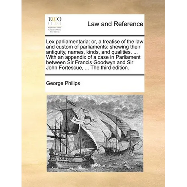 Lex Parliamentaria: Or, a Treatise of the Law and Custom of Parliaments: Shewing Their Antiquity, Names, Kinds, and Qualities. ... with an