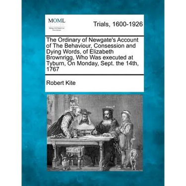 The Ordinary of Newgate's Account of the Behaviour, Consession and Dying Words, of Elizabeth Brownrigg, Who Was Executed at Tyburn, on Monday, Sept. t