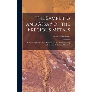 The Sampling and Assay of the Precious Metals: Comprising Gold, Silver, Platinum, and the Platinum Group Metals in Ores, Bullion, and Products