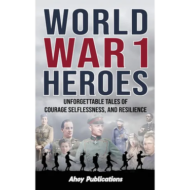 World War 1 Heroes: Unforgettable Tales of Courage, Selflessness, and Resilience