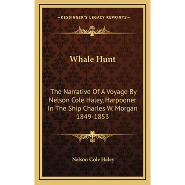 Whale Hunt: The Narrative Of A Voyage By Nelson Cole Haley, Harpooner In The Ship Charles W. Morgan 1849-1853