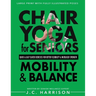 Chair Yoga For Mobility and Balance: Gentle Seated Exercises for Better Flexibility, Increased Strength, Improved Posture, Faster Weight Loss and Pain