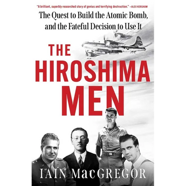 The Hiroshima Men: The Quest to Build the Atomic Bomb, and the Fateful Decision to Use It