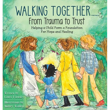 Walking Together..... From Trauma to Trust: Helping a Child Form a Foundation For Hope and Healing