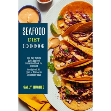 Seafood Diet Cookbook: How to Cook All Types of Seafood in All Types of Ways (Best-ever Yummy Quick Seafood Dinner Cookbook for Beginners)
