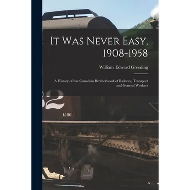 It Was Never Easy, 1908-1958: a History of the Canadian Brotherhood of Railway, Transport and General Workers
