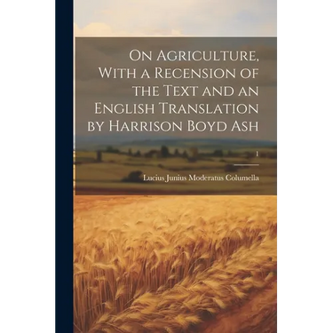 On Agriculture, With a Recension of the Text and an English Translation by Harrison Boyd Ash; 1