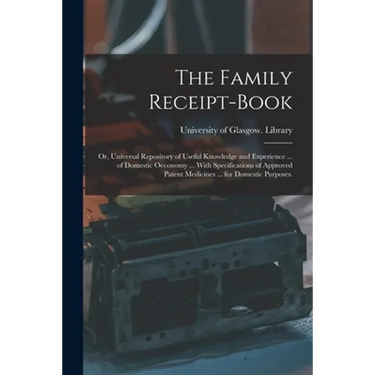 The Family Receipt-book: or, Universal Repository of Useful Knowledge and Experience ... of Domestic Oeconomy ... With Specifications of Approv