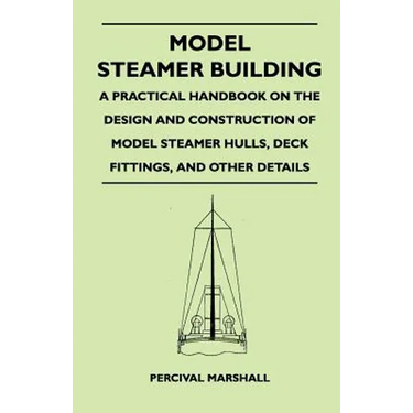 Model Steamer Building - A Practical Handbook on the Design and Construction of Model Steamer Hulls, Deck Fittings, and Other Details