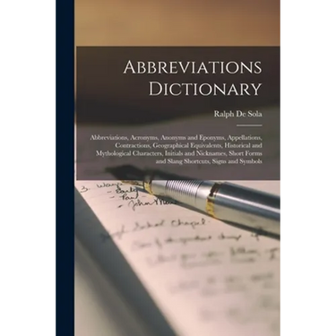 Abbreviations Dictionary: Abbreviations, Acronyms, Anonyms and Eponyms, Appellations, Contractions, Geographical Equivalents, Historical and Myt