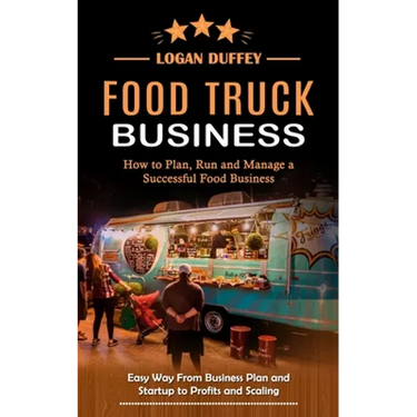 Food Truck Business: Discover How to Plan, Run and Manage a Successful Food Business (Easy Way From Business Plan and Startup to Profits and Scaling)