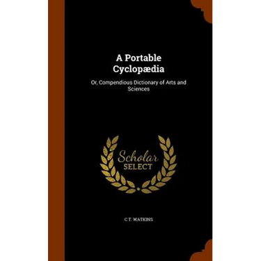 A Portable Cyclopædia: Or, Compendious Dictionary of Arts and Sciences