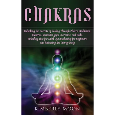 Chakras: Unlocking the Secrets of Healing Through Chakra Meditation, Mantras, Kundalini Yoga Exercises, and Reiki, Including Tips for Third Eye Awaken