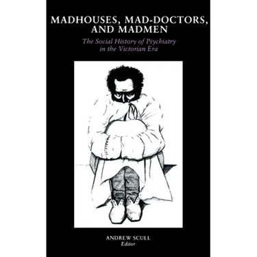 Madhouses, Mad-Doctors, and Madmen: The Social History of Psychiatry in the Victorian Era