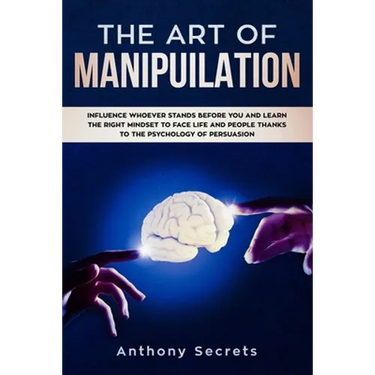 The Art Of Manipulation: Influence Whoever Stands Before You and Learn the Right Mindset to Face Life and People Thanks to the Psychology of Persuasio
