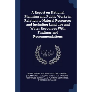 A Report on National Planning and Public Works in Relation to Natural Resources and Including Land use and Water Resources With Findings and Recommend