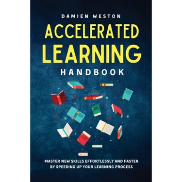 Accelerated Learning Handbook: Master New Skills Effortlessly and Faster by Speeding Up Your Learning Process