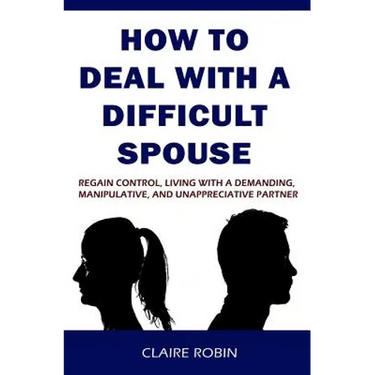 How to Deal with a Difficult Spouse: Regain Control, Living with a Demanding, Manipulative, and Unappreciative Partner