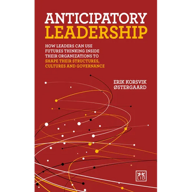 Anticipatory Leadership: How Leaders Can Use Futures Thinking Inside Their Organizations to Shape Their Structures, Cultures and Governance