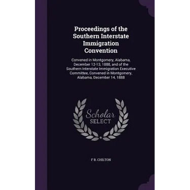 Proceedings of the Southern Interstate Immigration Convention: Convened in Montgomery, Alabama, December 12-13, 1888, and of the Southern Interstate I