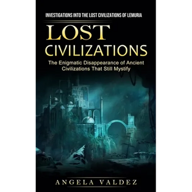 Lost Civilizations: Investigations Into the Lost Civilizations of Lemuria (The Enigmatic Disappearance of Ancient Civilizations That Still Mystify)