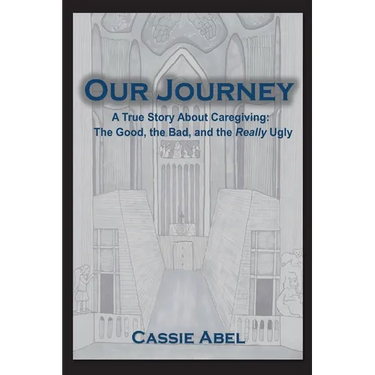 Our Journey: A True Story about Caregiving: The Good, The Bad, and the Really Ugly.