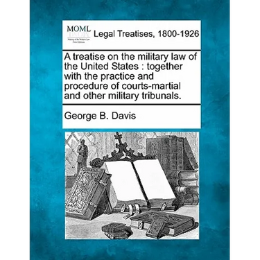 A treatise on the military law of the United States: together with the practice and procedure of courts-martial and other military tribunals.