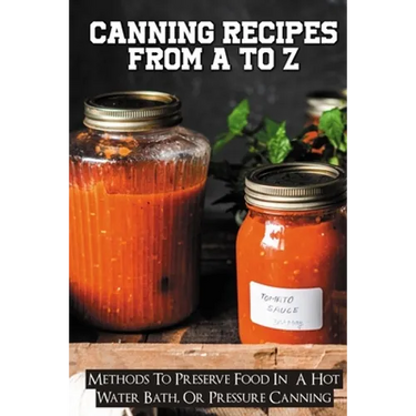 Canning Recipes From A To Z: Methods To Preserve Food In A Hot Water Bath, Or Pressure Canning: Pressure Canning Recipes
