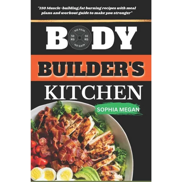 The Body Builders Kitchen: 150 Muscle-building, fat burning recipes with meal plans and workout guide to make you stronger