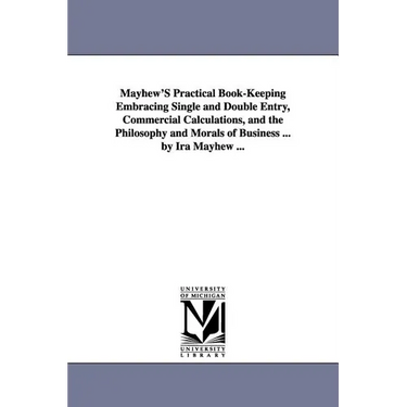 Mayhew'S Practical Book-Keeping Embracing Single and Double Entry, Commercial Calculations, and the Philosophy and Morals of Business ... by Ira Mayhe