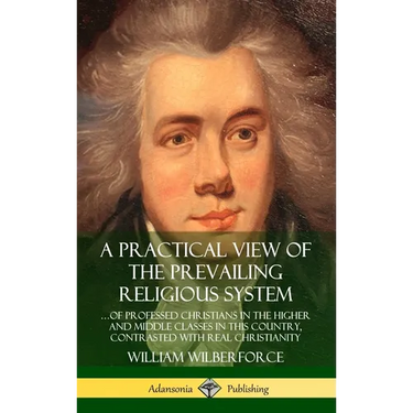 A Practical View of the Prevailing Religious System: ...of Professed Christians in the Higher and Middle Classes in this Country, Contrasted with Real
