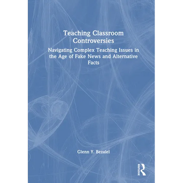 Teaching Classroom Controversies: Navigating Complex Teaching Issues in the Age of Fake News and Alternative Facts
