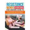 Resistance Bands Exercises For Seniors Over 70: Quick and Simple Low-Impact Workouts to Build Strength, Balance and Mobility