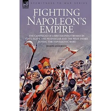 Fighting Napoleon's Empire - The Campaigns of a British Infantryman in Italy, Egypt, the Peninsular and the West Indies during the Napoleonic Wars