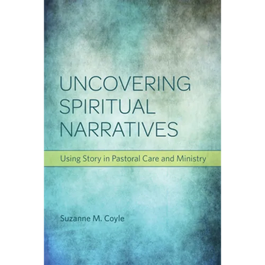 Uncovering Spiritual Narratives: Using Story in Pastoral Care and Ministry