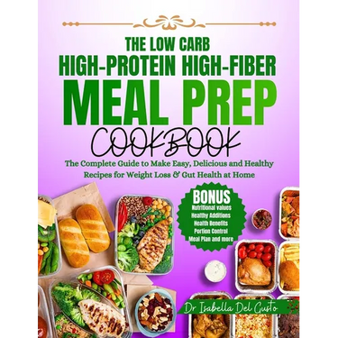 The Low Carb, High-Protein, High-Fiber Meal Prep Cookbook: The Complete Guide To Make Easy, Delicious & Healthy Recipes For Weight Loss & Gut Health A