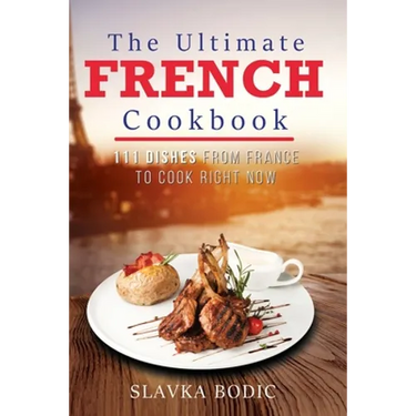 The Ultimate French Cookbook: 111 Dishes From France To Cook Right Now