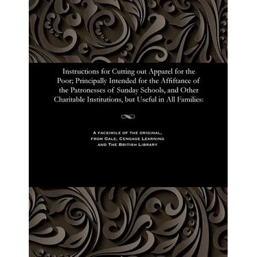 Instructions for Cutting Out Apparel for the Poor; Principally Intended for the Affiftance of the Patronesses of Sunday Schools, and Other Charitable