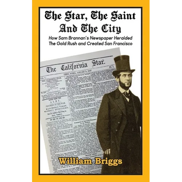 The Star, The Saint And The City: How Sam Brannan's Newspaper Heralded The Gold Rush and Created San Francisco