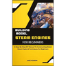 Building Model Steam Engines for Beginners: A Step-By-Step DIY Manual To Constructing Model Steam Engine & Techniques For Beginners