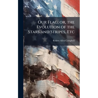 Our Flag; or, the Evolution of the Stars and Stripes, Etc