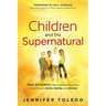 Children and the Supernatural: True Accounts of Kids Unlocking the Power of God Through Visions, Healing, and Miracles
