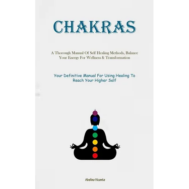 Chakras: A Thorough Manual Of Self Healing Methods, Balance Your Energy For Wellness & Transformation (Your Definitive Manual For Using Healing To Rea